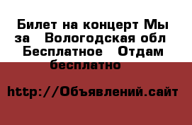 Билет на концерт Мы-за - Вологодская обл. Бесплатное » Отдам бесплатно   